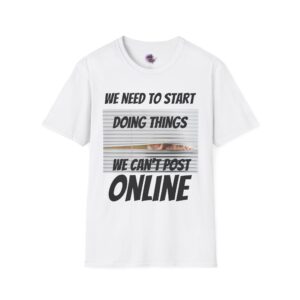 We Need To Start Doing Things We Can’t Post Online-  T-Shirt | “Motivational" Shirt